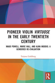Title: Pioneer Violin Virtuose in the Early Twentieth Century: Maud Powell, Marie Hall, and Alma Moodie: A Gendered Re-Evaluation, Author: Tatjana Goldberg