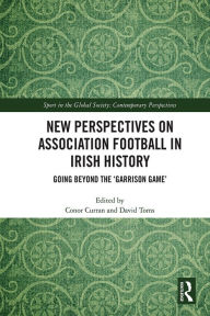 Title: New Perspectives on Association Football in Irish History: Going beyond the 'Garrison Game', Author: Conor Curran