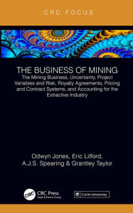 Title: The Business of Mining: The Mining Business, Uncertainty, Project Variables and Risk, Royalty Agreements, Pricing and Contract Systems, and Accounting for the Extractive Industry, Author: Odwyn Jones