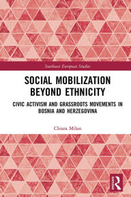 Title: Social Mobilization Beyond Ethnicity: Civic Activism and Grassroots Movements in Bosnia and Herzegovina, Author: Chiara Milan