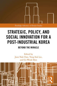 Title: Strategic, Policy and Social Innovation for a Post-Industrial Korea: Beyond the Miracle, Author: Joon Nak Choi