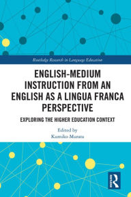 Title: English-Medium Instruction from an English as a Lingua Franca Perspective: Exploring the Higher Education Context, Author: Kumiko Murata