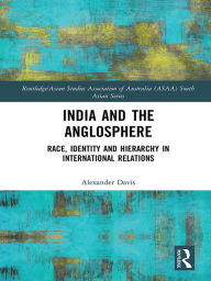 Title: India and the Anglosphere: Race, Identity and Hierarchy in International Relations, Author: Alexander Davis