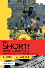 Title: The SHORT! Guide to Producing: The Practical Essentials of Producing Short Films, Author: Charles Merzbacher