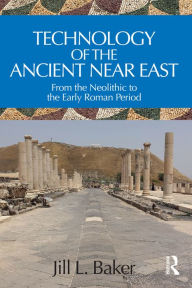 Title: Technology of the Ancient Near East: From the Neolithic to the Early Roman Period, Author: Jill L. Baker