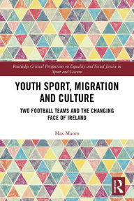 Title: Youth Sport, Migration and Culture: Two Football Teams and the Changing Face of Ireland, Author: Max Mauro