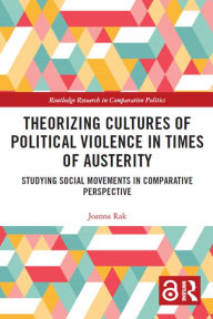 Title: Theorizing Cultures of Political Violence in Times of Austerity: Studying Social Movements in Comparative Perspective, Author: Joanna Rak