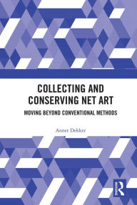 Title: Collecting and Conserving Net Art: Moving beyond Conventional Methods, Author: Annet Dekker