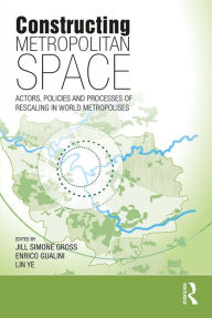 Title: Constructing Metropolitan Space: Actors, Policies and Processes of Rescaling in World Metropolises, Author: Jill Simone Gross