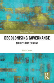 Title: Decolonising Governance: Archipelagic Thinking, Author: Paul Carter