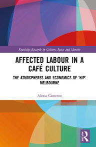 Title: Affected Labour in a Café Culture: The Atmospheres and Economics of 'Hip' Melbourne, Author: Alexia Cameron