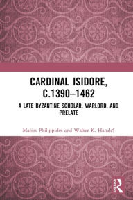 Title: Cardinal Isidore (c.1390-1462): A Late Byzantine Scholar, Warlord, and Prelate, Author: Marios Philippides