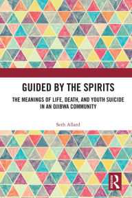 Title: Guided by the Spirits: The Meanings of Life, Death, and Youth Suicide in an Ojibwa Community, Author: Seth Allard