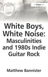 Title: White Boys, White Noise: Masculinities and 1980s Indie Guitar Rock, Author: Matthew Bannister