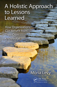 Title: A Holistic Approach to Lessons Learned: How Organizations Can Benefit from Their Own Knowledge, Author: Moria Levy