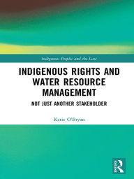 Title: Indigenous Rights and Water Resource Management: Not Just Another Stakeholder, Author: Katie O'Bryan