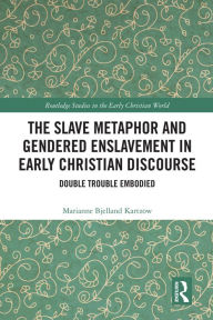 Title: The Slave Metaphor and Gendered Enslavement in Early Christian Discourse: Double Trouble Embodied, Author: Marianne Bjelland Kartzow