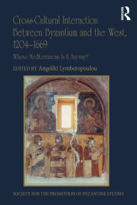 Title: Cross-Cultural Interaction Between Byzantium and the West, 1204-1669: Whose Mediterranean Is It Anyway?, Author: Angeliki Lymberopoulou