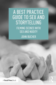 Title: A Best Practice Guide to Sex and Storytelling: Filming Scenes with Sex and Nudity, Author: John Bucher