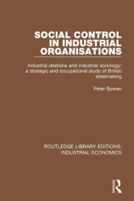 Social Control in Industrial Organisations: Industrial Relations and Industrial Sociology: A Strategic and Occupational Study of British Steelmaking