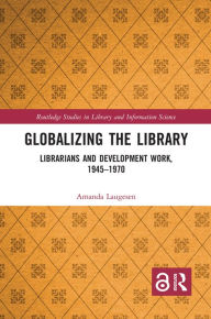 Title: Globalizing the Library: Librarians and Development Work, 1945-1970, Author: Amanda Laugesen