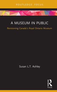 Title: A Museum in Public: Revisioning Canada's Royal Ontario Museum, Author: Susan L.T. Ashley