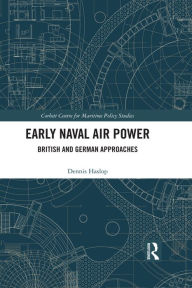 Title: Early Naval Air Power: British and German Approaches, Author: Dennis Haslop