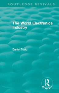 Title: Routledge Revivals: The World Electronics Industry (1990), Author: Daniel Todd