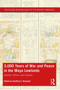 Title: 3,000 Years of War and Peace in the Maya Lowlands: Identity, Politics, and Violence, Author: Geoffrey E. Braswell