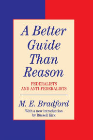 Title: A Better Guide Than Reason: Federalists and Anti-federalists, Author: M.E.  Bradford
