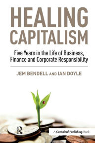 Title: Healing Capitalism: Five Years in the Life of Business, Finance and Corporate Responsibility, Author: Jem Bendell