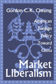 Title: Market Liberalism: American Foreign Policy Toward China, Author: Gordon Cheung