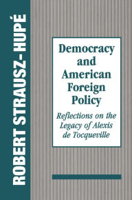 Title: Democracy and American Foreign Policy: Reflections on the Legacy of Tocqueville, Author: Robert Strausz-Hupe
