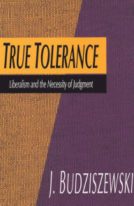 Title: True Tolerance: Liberalism and the Necessity of Judgment, Author: Jay Budziszewski