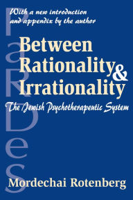 Title: Between Rationality and Irrationality: The Jewish Psychotherapeutic System, Author: Mordechai Rotenberg