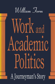 Title: Work and Academic Politics: A Journeyman's Story, Author: William Form