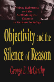 Title: Objectivity and the Silence of Reason: Weber, Habermas and the Methodological Disputes in German Sociology, Author: George McCarthy