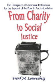 Title: From Charity to Social Justice: The Emergence of Communal Institutions for the Support of the Poor in Ancient Judaism, Author: Frank M. Loewenberg