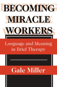 Title: Becoming Miracle Workers: Language and Learning in Brief Therapy, Author: Gale Miller