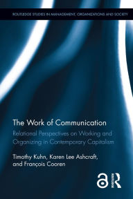 Title: The Work of Communication: Relational Perspectives on Working and Organizing in Contemporary Capitalism, Author: Timothy Kuhn