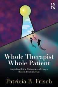 Title: Whole Therapist, Whole Patient: Integrating Reich, Masterson, and Jung in Modern Psychotherapy, Author: Patricia R. Frisch