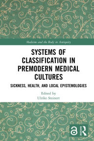 Title: Systems of Classification in Premodern Medical Cultures: Sickness, Health, and Local Epistemologies, Author: Ulrike Steinert