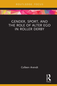 Title: Gender, Sport, and the Role of Alter Ego in Roller Derby, Author: Colleen Arendt