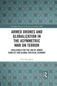 Title: Armed Drones and Globalization in the Asymmetric War on Terror: Challenges for the Law of Armed Conflict and Global Political Economy, Author: Fred Aja Agwu