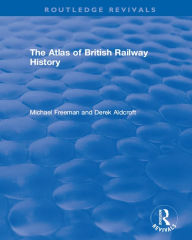 Title: Routledge Revivals: The Atlas of British Railway History (1985), Author: Michael Freeman