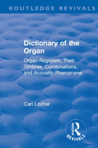 Title: Revival: Dictionary of the Organ (1914): Organ Registers, Their Timbres, Combinations, and Acoustic Phenomena, Author: Carl Locher