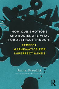 Title: How Our Emotions and Bodies are Vital for Abstract Thought: Perfect Mathematics for Imperfect Minds, Author: Anna Sverdlik