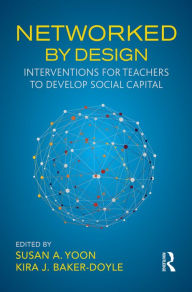 Title: Networked By Design: Interventions for Teachers to Develop Social Capital, Author: Susan A. Yoon