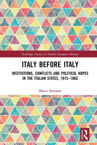 Title: Italy Before Italy: Institutions, Conflicts and Political Hopes in the Italian States, 1815-1860, Author: Marco Soresina