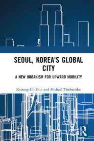 Title: Seoul, Korea's Global City: A New Urbanism for Upward Mobility, Author: Kyoung-Ho Shin